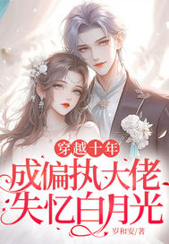 穿越十年，成偏执大佬失忆白月光